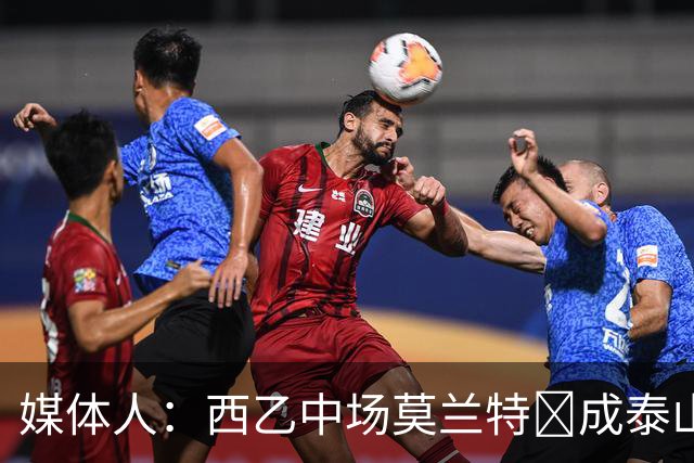 媒体人：西乙中场莫兰特‌成泰山队新外援首选，已经在走手续
