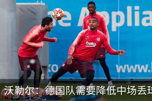 沃勒尔：德国队需要降低中场丢球失误，踢巴拉圭时我们会尽全力